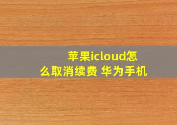 苹果icloud怎么取消续费 华为手机